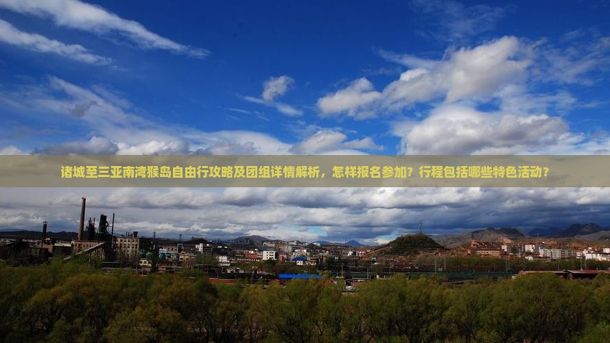 诸城至三亚南湾猴岛自由行攻略及团组详情解析，怎样报名参加？行程包括哪些特色活动？