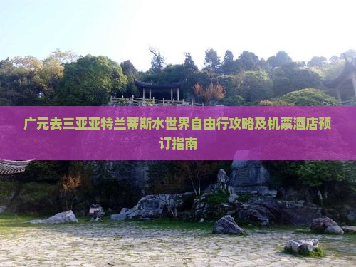 广元去三亚亚特兰蒂斯水世界自由行攻略及机票酒店预订指南
