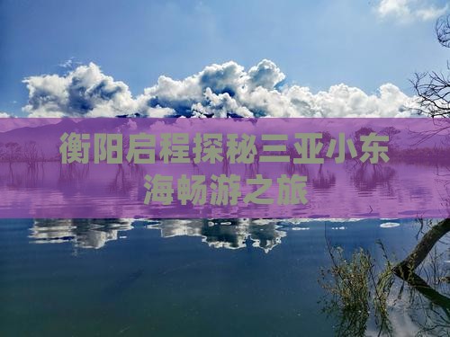 衡阳启程探秘三亚小东海畅游之旅