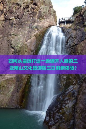如何从曲靖打造一场避开人潮的三亚南山文化旅游区三日游新体验？