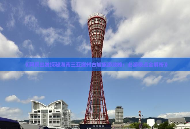 《阿坝出发探秘海南三亚崖州古城旅游攻略：必游景点全解析》