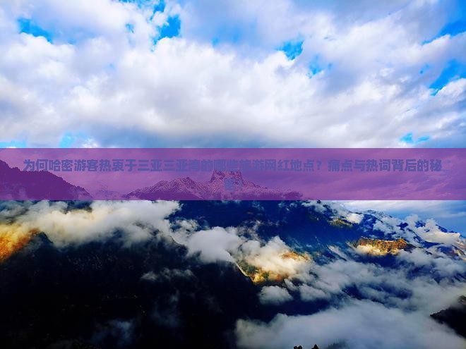 为何哈密游客热衷于三亚三亚湾的哪些旅游网红地点？痛点与热词背后的秘密！