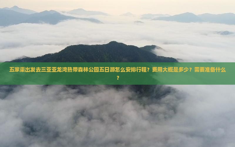 五家渠出发去三亚亚龙湾热带森林公园五日游怎么安排行程？费用大概是多少？需要准备什么？