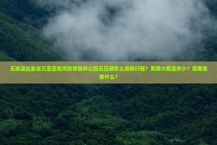 五家渠出发去三亚亚龙湾热带森林公园五日游怎么安排行程？费用大概是多少？需要准备什么？