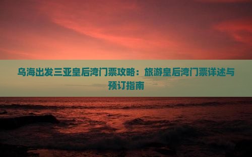 乌海出发三亚皇后湾门票攻略：旅游皇后湾门票详述与预订指南