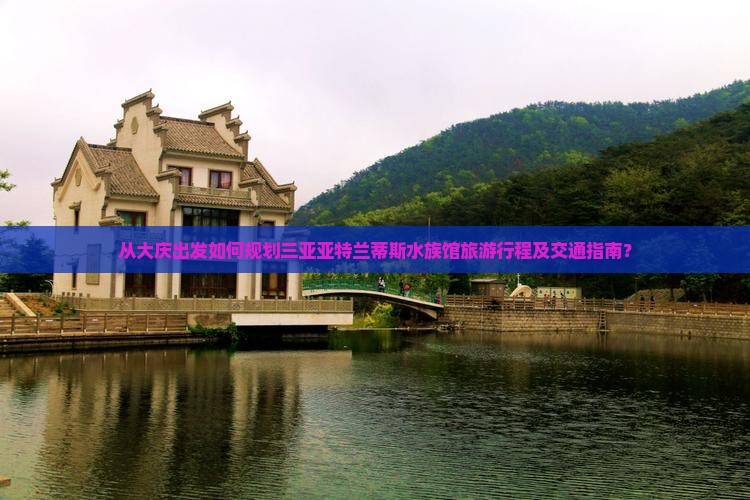 从大庆出发如何规划三亚亚特兰蒂斯水族馆旅游行程及交通指南？