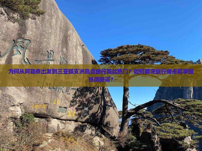 为何从阿勒泰出发到三亚蜈支洲岛自由行如此热门？如何解决旅行痛点和掌握热词新词？