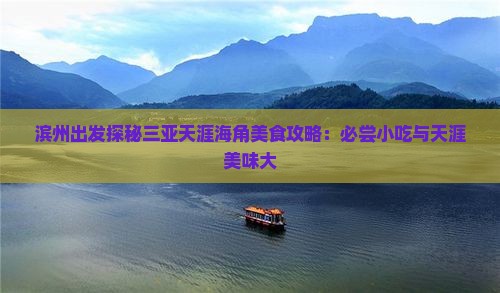滨州出发探秘三亚天涯海角美食攻略：必尝小吃与天涯美味大