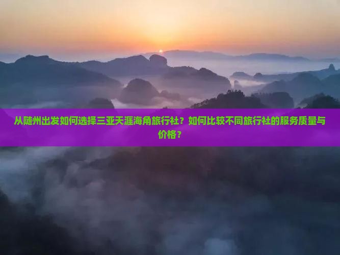 从随州出发如何选择三亚天涯海角旅行社？如何比较不同旅行社的服务质量与价格？