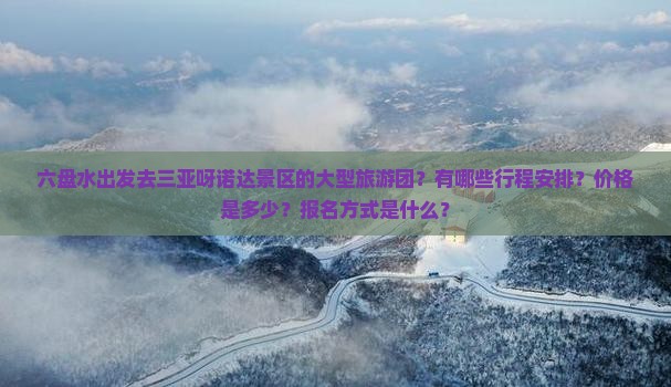 六盘水出发去三亚呀诺达景区的大型旅游团？有哪些行程安排？价格是多少？报名方式是什么？