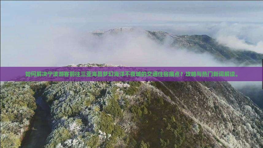 如何解决宁波游客前往三亚海昌梦幻海洋不夜城的交通住宿痛点？攻略与热门新词解读。