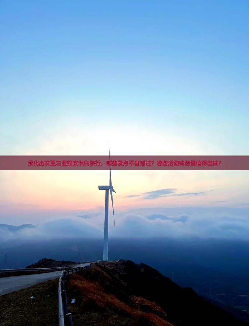 绥化出发至三亚蜈支洲岛旅行，哪些景点不容错过？哪些活动体验最值得尝试？