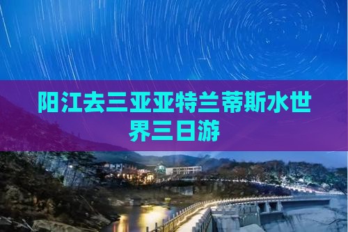 阳江去三亚亚特兰蒂斯水世界三日游