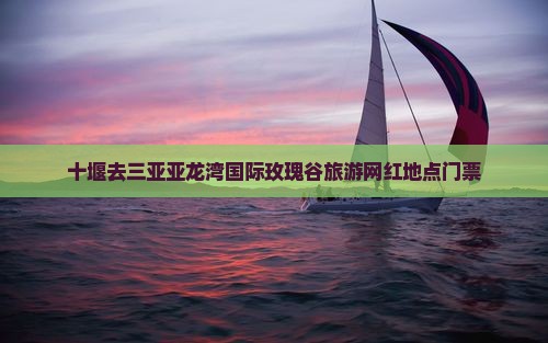 十堰去三亚亚龙湾国际玫瑰谷旅游网红地点
