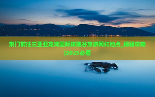 荆门前往三亚亚龙湾国际玫瑰谷旅游网红地点
