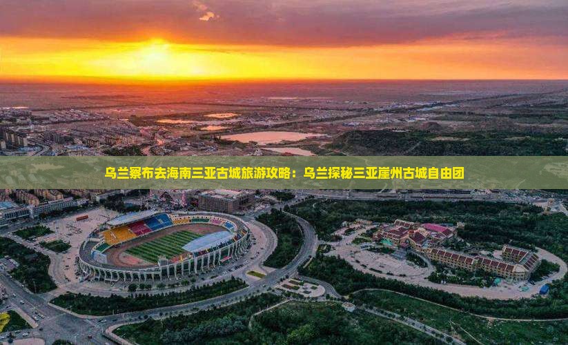 乌兰察布去三亚崖洲古城自由团