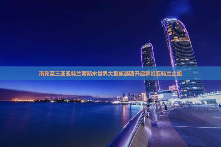 南充前往三亚亚特兰蒂斯水世界大型旅游团