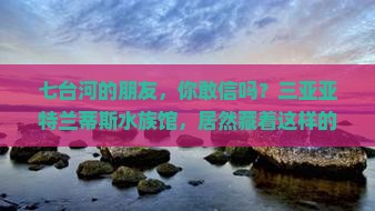 七台河去三亚亚特兰蒂斯水族馆旅游打卡点