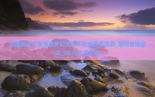 三明前往三亚海昌梦幻海洋不夜城团体旅游