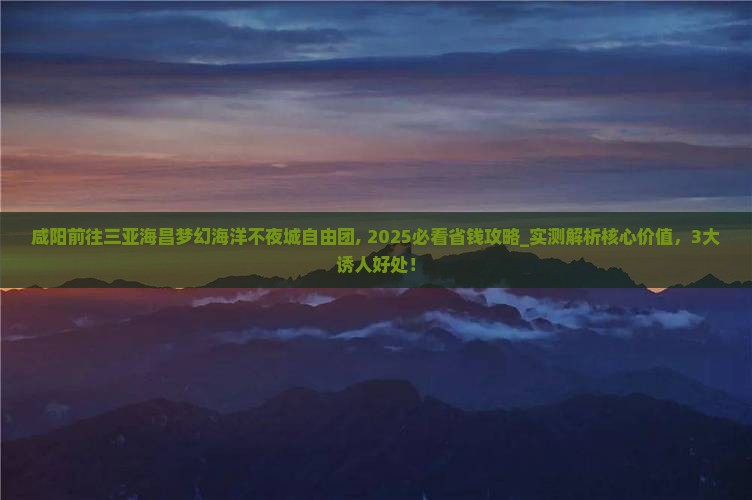 咸阳前往三亚海昌梦幻海洋不夜城自由团