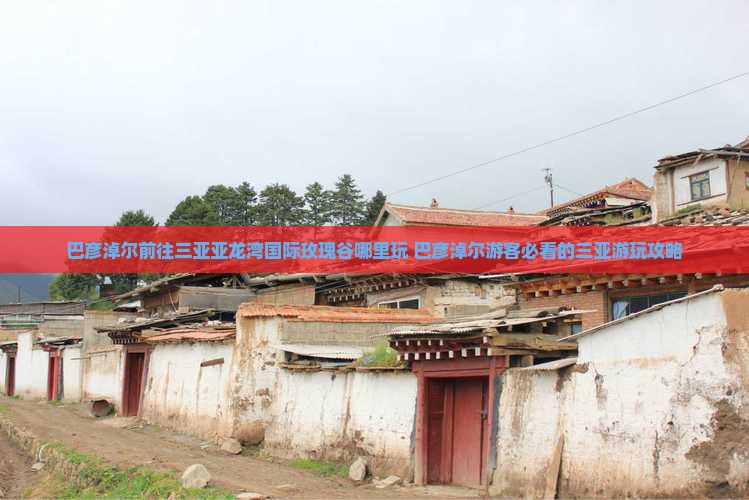 巴彦淖尔前往三亚亚龙湾国际玫瑰谷哪里玩