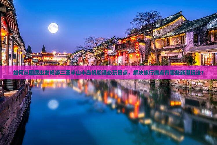 如何从固原出发畅游三亚半山半岛帆船港必玩景点，解决旅行痛点有哪些新潮玩法？