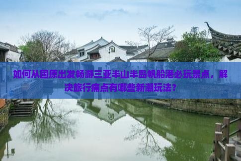 如何从固原出发畅游三亚半山半岛帆船港必玩景点，解决旅行痛点有哪些新潮玩法？