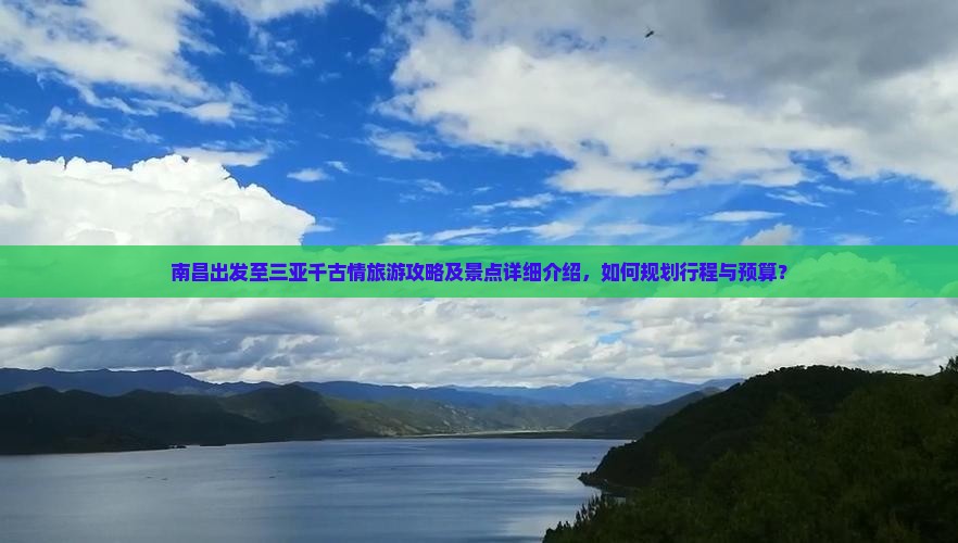 南昌出发至三亚千古情旅游攻略及景点详细介绍，如何规划行程与预算？