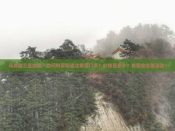 乌海到三亚旅游，如何购买呀诺达景区门票？价格是多少？有哪些优惠活动？