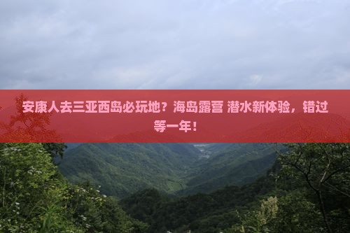 安康人去三亚西岛必玩地？海岛露营+潜水新体验，错过等一年！