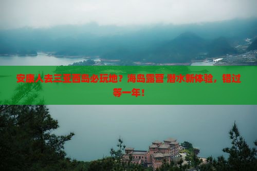 安康人去三亚西岛必玩地？海岛露营+潜水新体验，错过等一年！