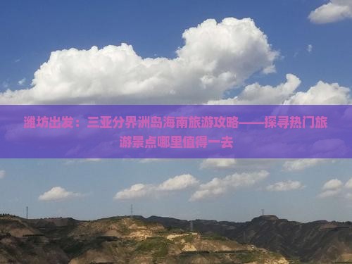 潍坊出发：三亚分界洲岛海南旅游攻略——探寻热门旅游景点哪里值得一去