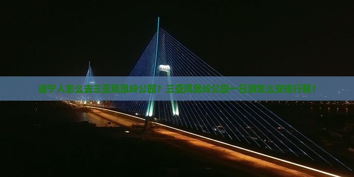 遂宁人怎么去三亚凤凰岭公园？三亚凤凰岭公园一日游怎么安排行程？