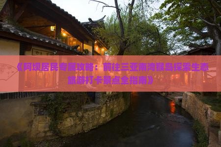 《阿坝居民专属攻略：前往三亚南湾猴岛探索生态旅游打卡景点全指南》