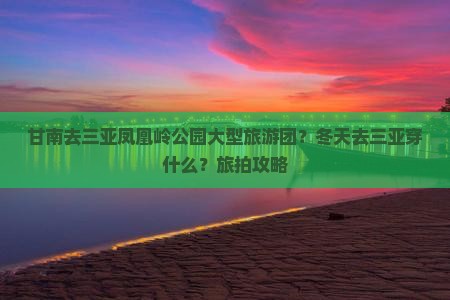 甘南去三亚凤凰岭公园大型旅游团？冬天去三亚穿什么？旅拍攻略