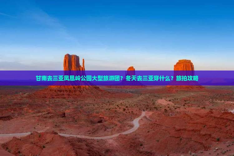甘南去三亚凤凰岭公园大型旅游团？冬天去三亚穿什么？旅拍攻略