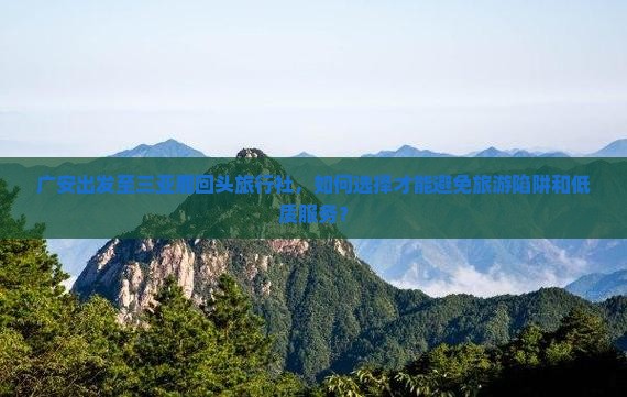 广安出发至三亚鹿回头旅行社，如何选择才能避免旅游陷阱和低质服务？