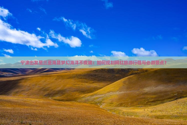 宁波出发至三亚海昌梦幻海洋不夜城：如何规划网红旅游行程与必游景点？