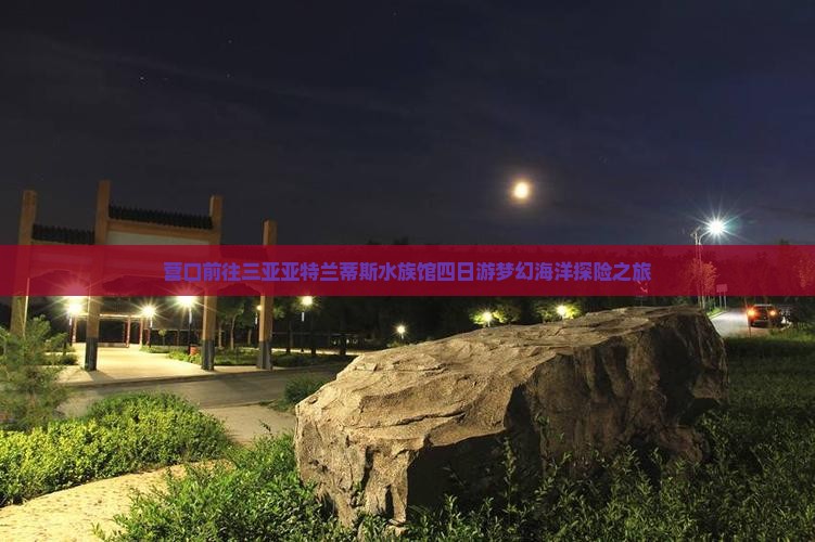 营口前往三亚亚特兰蒂斯水族馆四日游梦幻海洋探险之旅