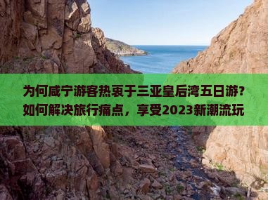 为何咸宁游客热衷于三亚皇后湾五日游？如何解决旅行痛点，享受2023新潮流玩法？