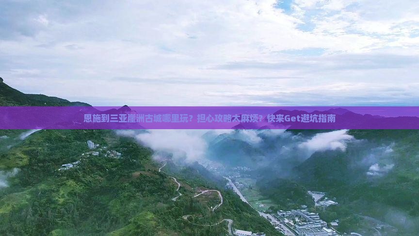 恩施到三亚崖洲古城哪里玩？担心攻略太麻烦？快来Get避坑指南