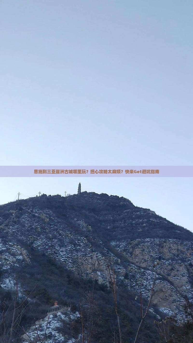 恩施到三亚崖洲古城哪里玩？担心攻略太麻烦？快来Get避坑指南