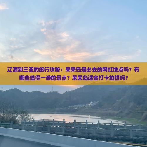 辽源到三亚的旅行攻略：呆呆岛是必去的网红地点吗？有哪些值得一游的景点？呆呆岛适合打卡拍照吗？