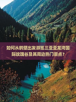 如何从鹤壁出发游览三亚亚龙湾国际玫瑰谷及其周边热门景点？