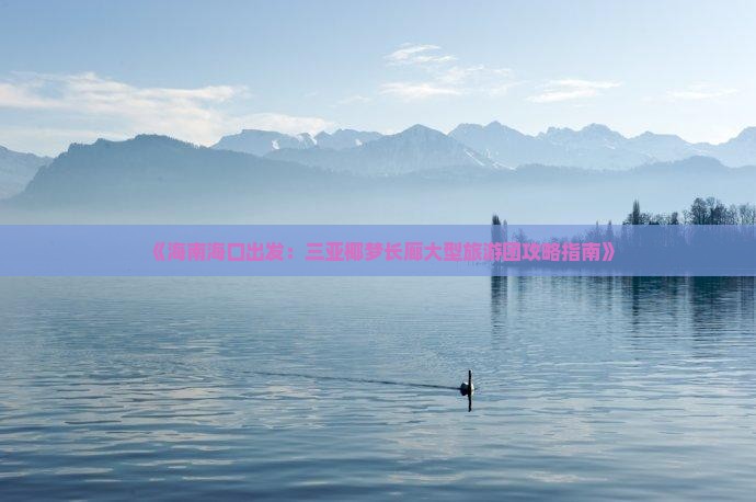 《海南海口出发：三亚椰梦长廊大型旅游团攻略指南》
