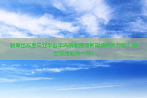 松原出发至三亚半山半岛帆船港如何规划两天行程？哪些景点值得一游？