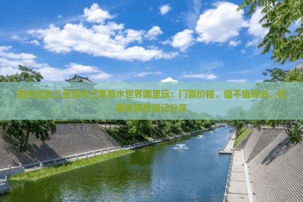 韶关出发三亚亚特兰蒂斯水世界哪里玩：门票价格、值不值得去、优惠政策及游记分享