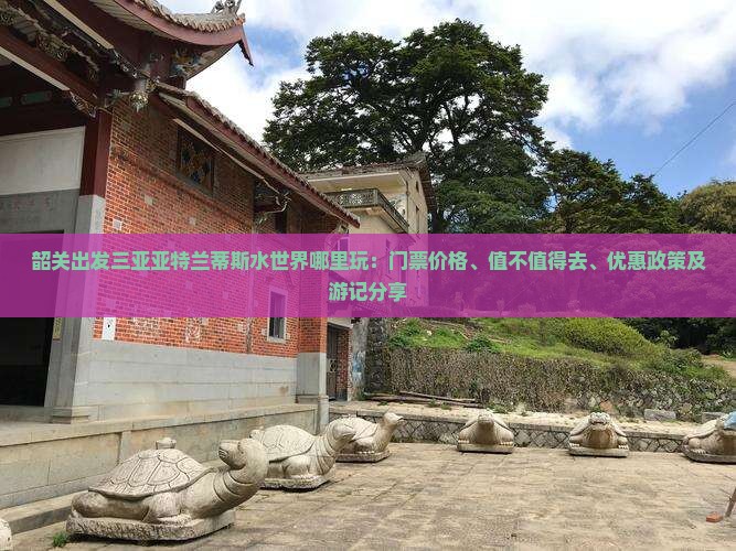 韶关出发三亚亚特兰蒂斯水世界哪里玩：门票价格、值不值得去、优惠政策及游记分享