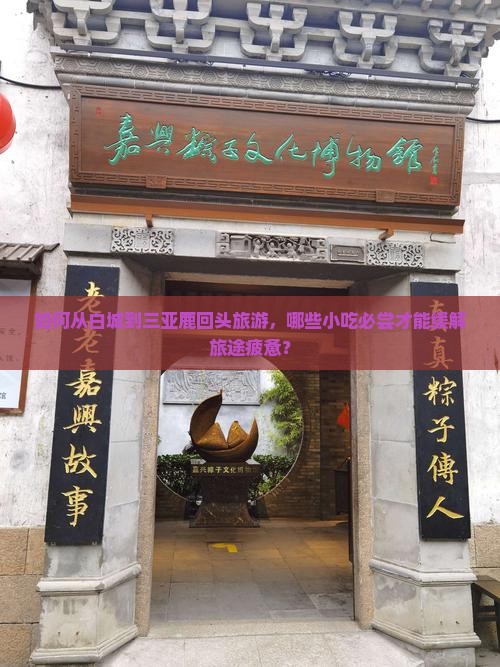 如何从白城到三亚鹿回头旅游，哪些小吃必尝才能缓解旅途疲惫？