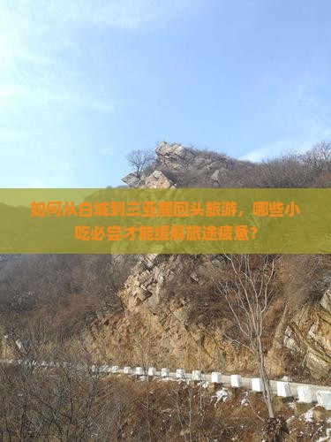如何从白城到三亚鹿回头旅游，哪些小吃必尝才能缓解旅途疲惫？